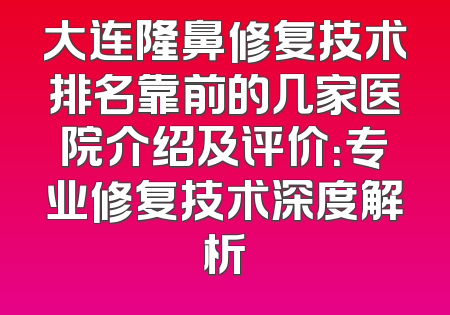 大连隆鼻修复技术排名靠前的几家医院介绍及评价：专业修复技术深度解析
