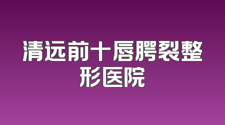 清远前十唇腭裂整形医院
