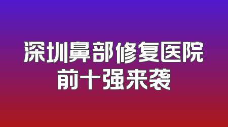 深圳鼻部修复医院前十强来袭