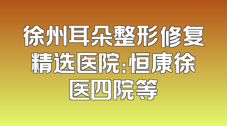 徐州耳朵整形修复精选医院：恒康徐医四院等