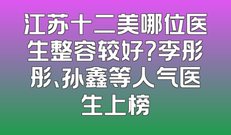 江苏十二美哪位医生整容较好？李彤彤、孙鑫等人气医生上榜