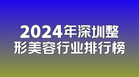 2024年深圳整形美容行业排行榜