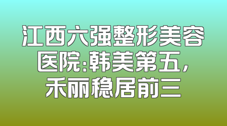 江西六强整形美容医院：韩美第五，禾丽稳居前三