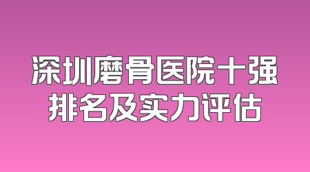 深圳磨骨医院十强排名及实力评估