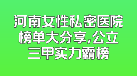 河南女性私密医院榜单大分享，公立三甲实力霸榜