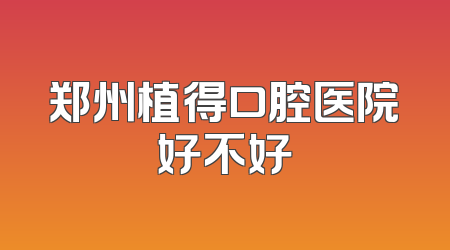 郑州植得口腔医院好不好