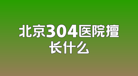 北京304医院擅长什么