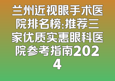 兰州近视眼手术医院排名榜：推荐三家优质实惠眼科医院参考指南2024