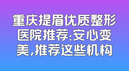重庆提眉优质整形医院推荐：安心变美，推荐这些机构