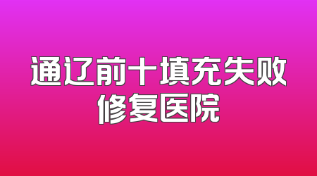 通辽前十填充失败修复医院