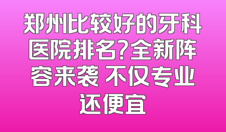 郑州比较好的牙科医院排名？全新阵容来袭 不仅专业还便宜