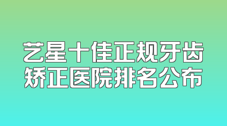 艺星十佳正规牙齿矫正医院排名公布