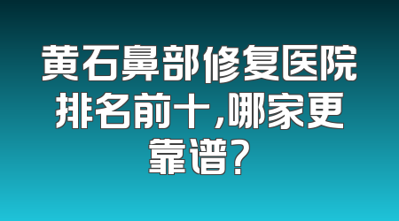 黄石鼻部修复医院排名前十，哪家更靠谱？