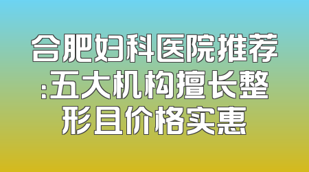 合肥妇科医院推荐：五大机构擅长整形且价格实惠