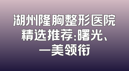 湖州隆胸整形医院精选推荐：曙光、一美领衔