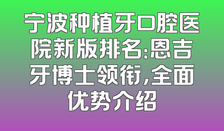 宁波种植牙口腔医院新版排名：恩吉牙博士领衔，全面优势介绍