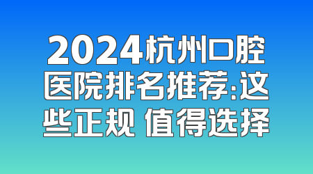 2024杭州口腔医院排名推荐：这些正规 值得选择