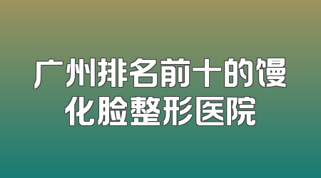 广州排名前十的馒化脸整形医院