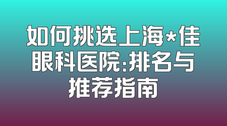 如何挑选上海*佳眼科医院：排名与推荐指南