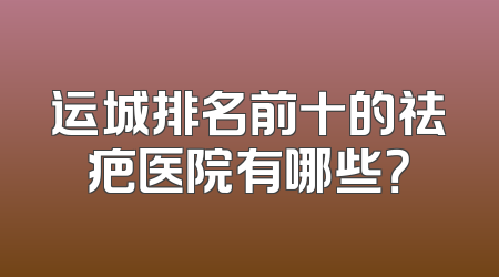运城排名前十的祛疤医院有哪些？
