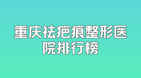 重庆祛疤痕整形医院排行榜