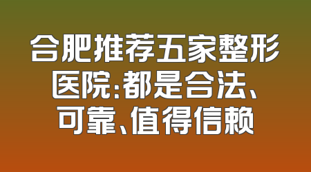 合肥推荐五家整形医院：都是合法、可靠、值得信赖