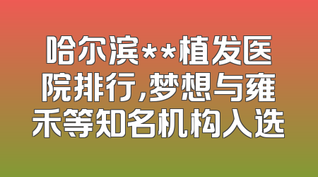 哈尔滨**植发医院排行，梦想与雍禾等知名机构入选