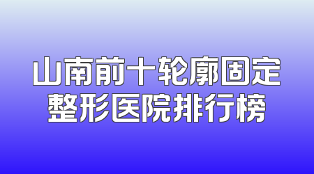 山南前十轮廓固定整形医院排行榜