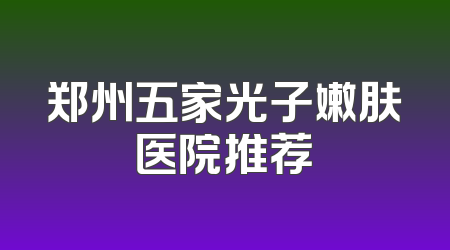 郑州五家光子嫩肤医院推荐