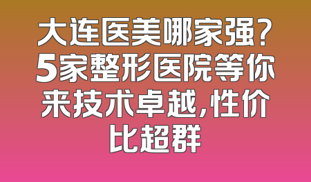 大连医美哪家强？5家整形医院等你来技术卓越，性价比超群