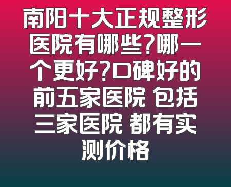 南阳十大正规整形医院有哪些？哪一个更好？口碑好的前五家医院 包括三家医院 都有实测价格