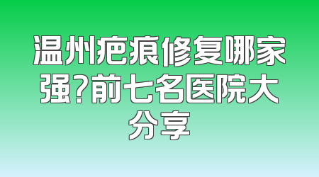 温州疤痕修复哪家强？前七名医院大分享