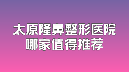 太原隆鼻整形医院哪家值得推荐