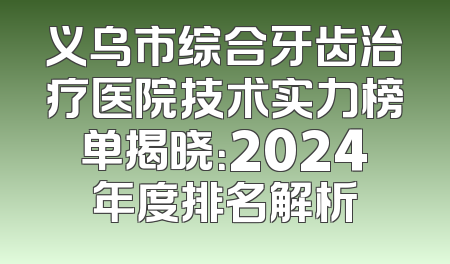 义乌市综合牙齿治疗医院技术实力榜单揭晓：2024年度排名解析