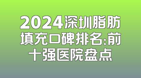 2024深圳脂肪填充口碑排名：前十强医院盘点