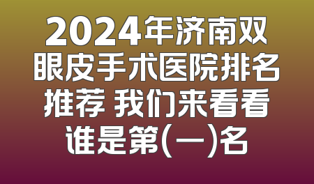 2024年济南双眼皮手术医院排名推荐 我们来看看谁是第(一)名