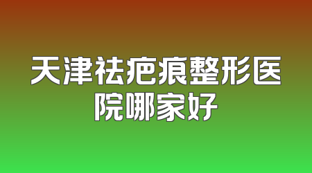 天津祛疤痕整形医院哪家好