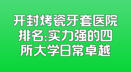 开封烤瓷牙套医院排名：实力强的四所大学日常卓越