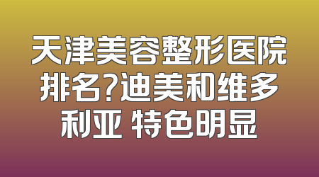 天津美容整形医院排名？迪美和维多利亚 特色明显