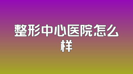整形中心医院怎么样