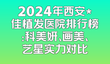 2024年西安*佳植发医院排行榜：科美妍、画美、艺星实力对比