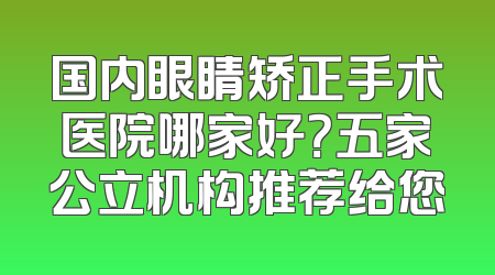 国内眼睛矫正手术医院哪家好？五家公立机构推荐给您
