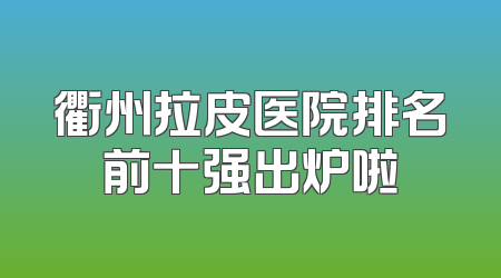 衢州拉皮医院排名前十强出炉啦
