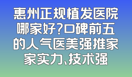 惠州正规植发医院哪家好？口碑前五的人气医美强推家家实力、技术强