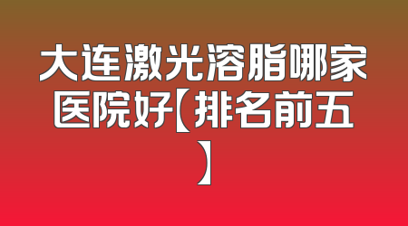 大连激光溶脂哪家医院好【排名前五】