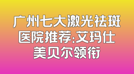 广州七大激光祛斑医院推荐：艾玛仕美贝尔领衔