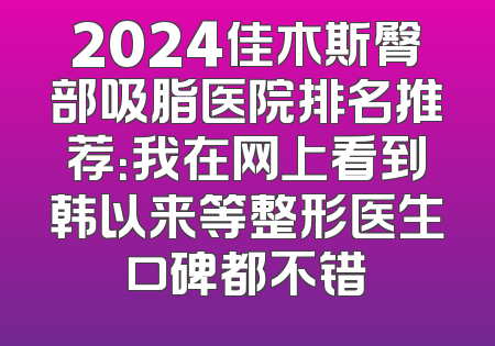 2024佳木斯臀部吸脂医院排名推荐：我在网上看到韩以来等整形医生口碑都不错