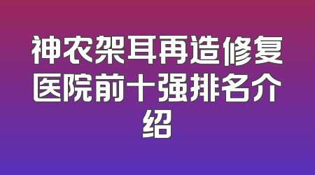 神农架耳再造修复医院前十强排名介绍