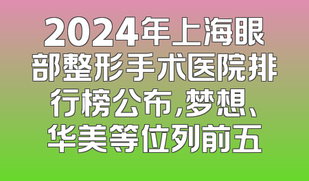 2024年上海眼部整形手术医院排行榜公布，梦想、华美等位列前五