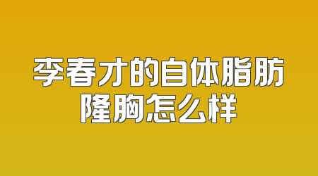 李春才的自体脂肪隆胸怎么样